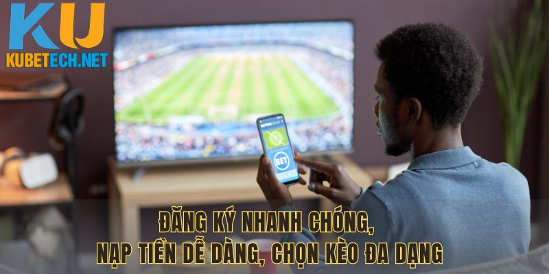 Đăng ký nhanh chóng, nạp tiền dễ dàng, chọn kèo đa dạng