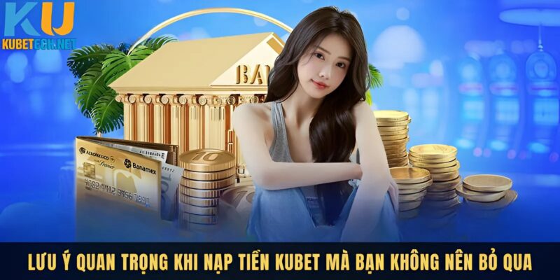 Lưu ý khi nạp tiền Kubet