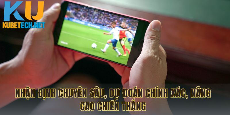 Nhận định chuyên sâu, dự đoán chính xác, nâng cao chiến thắng